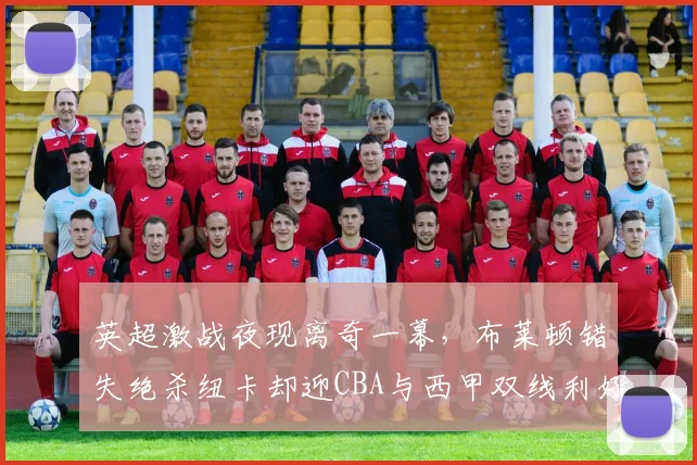 英超激战夜现离奇一幕，布莱顿错失绝杀纽卡却迎CBA与西甲双线利好