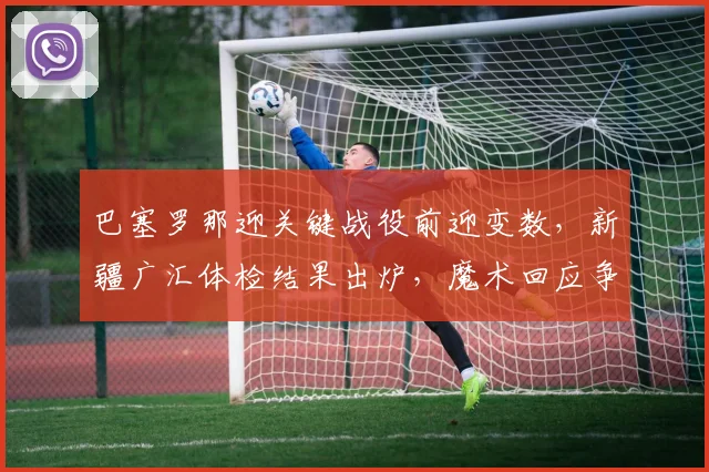 巴塞罗那迎关键战役前迎变数，新疆广汇体检结果出炉，魔术回应争议备战欧超杯