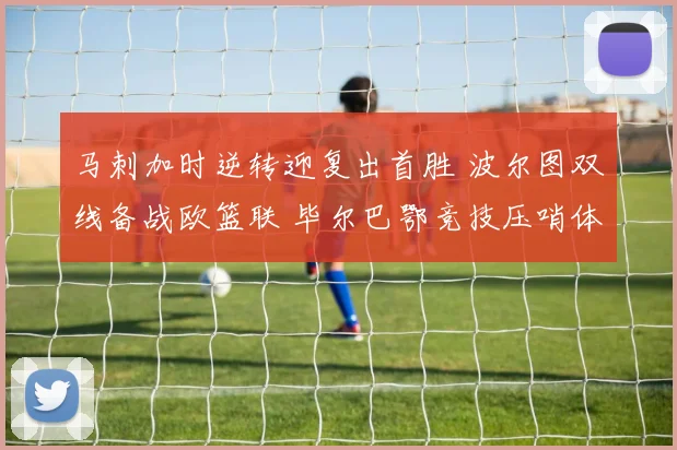 马刺加时逆转迎复出首胜 波尔图双线备战欧篮联 毕尔巴鄂竞技压哨体检过关