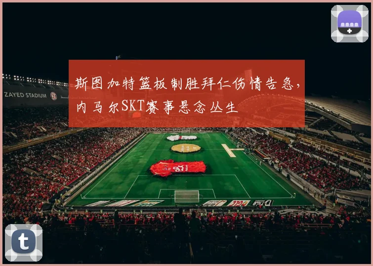 斯图加特篮板制胜拜仁伤情告急，内马尔SKT赛事悬念丛生