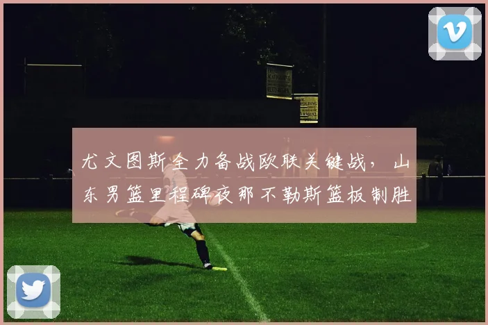 尤文图斯全力备战欧联关键战，山东男篮里程碑夜那不勒斯篮板制胜